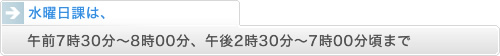 水曜日課は、午前7時30分～8時00分、午後2時30分～7時00分頃まで