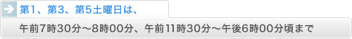 第1、第3、第5土曜日は、午前7時30分～8時00分、午前11時30分～午後6時00分頃まで