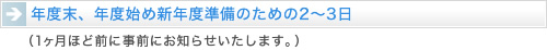 年度末、年度始め新年度準備ののための2～3日（1ヶ月ほど前に事前にお知らせいたします。） 